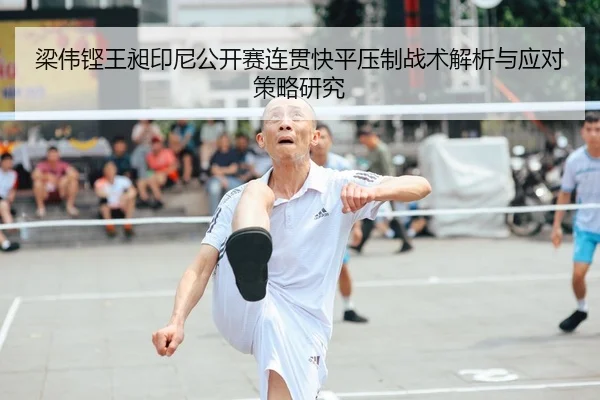 梁伟铿王昶印尼公开赛连贯快平压制战术解析与应对策略研究