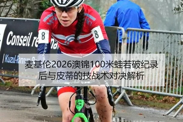 麦基伦2026澳锦100米蛙若破纪录后与皮蒂的技战术对决解析