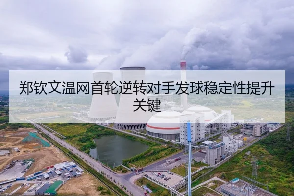 郑钦文温网首轮逆转对手发球稳定性提升关键