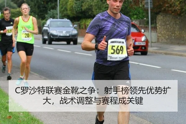 C罗沙特联赛金靴之争：射手榜领先优势扩大，战术调整与赛程成关键