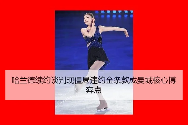哈兰德续约谈判现僵局违约金条款成曼城核心博弈点