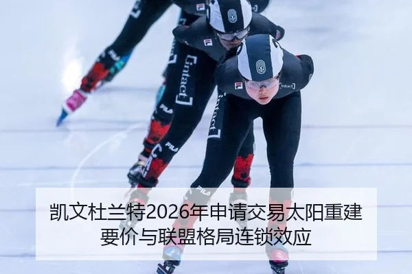 凯文杜兰特2026年申请交易太阳重建要价与联盟格局连锁效应