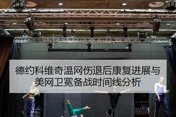 德约科维奇温网伤退后康复进展与美网卫冕备战时间线分析