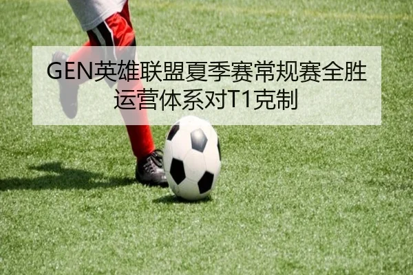 GEN英雄联盟夏季赛常规赛全胜运营体系对T1克制